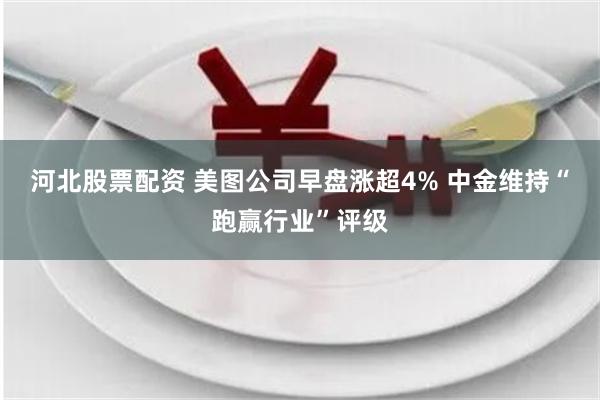 河北股票配资 美图公司早盘涨超4% 中金维持“跑赢行业”评级