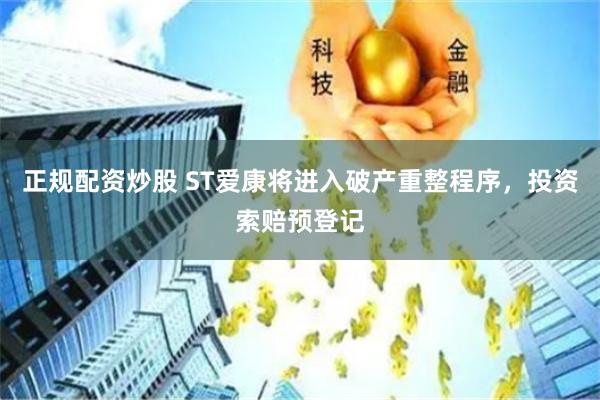 正规配资炒股 ST爱康将进入破产重整程序，投资索赔预登记