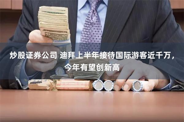 炒股证券公司 迪拜上半年接待国际游客近千万，今年有望创新高