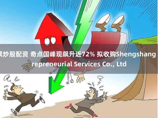 股票炒股配资 奇点国峰现飙升近72% 拟收购Shengshang Entrepreneurial Services Co., Ltd