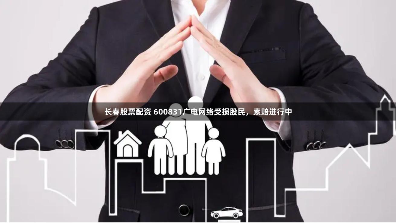 长春股票配资 600831广电网络受损股民，索赔进行中