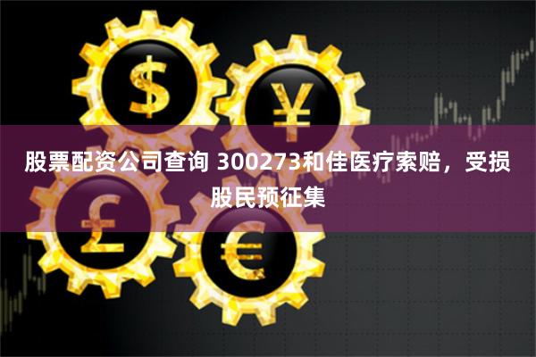 股票配资公司查询 300273和佳医疗索赔，受损股民预征集