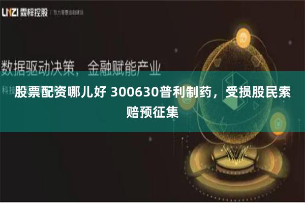 股票配资哪儿好 300630普利制药，受损股民索赔预征集