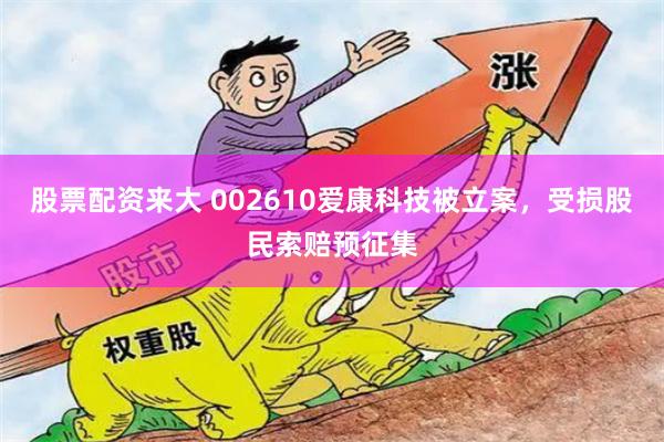 股票配资来大 002610爱康科技被立案，受损股民索赔预征集