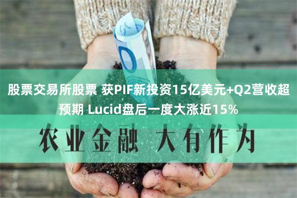 股票交易所股票 获PIF新投资15亿美元+Q2营收超预期 Lucid盘后一度大涨近15%