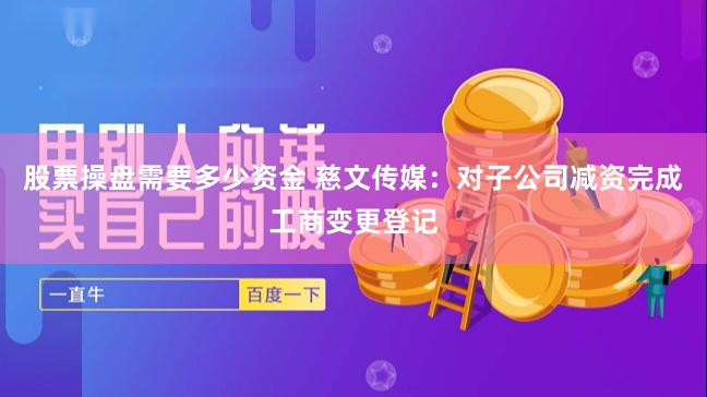 股票操盘需要多少资金 慈文传媒：对子公司减资完成工商变更登记