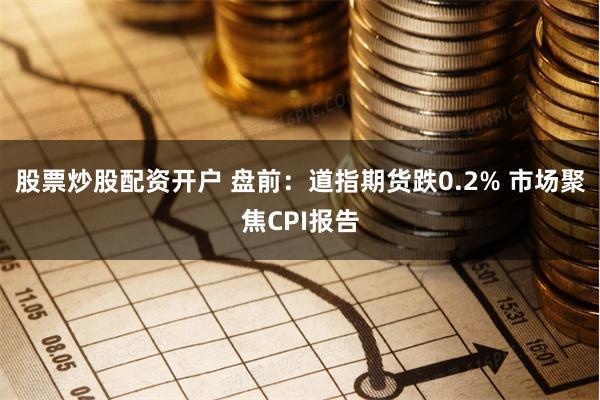 股票炒股配资开户 盘前：道指期货跌0.2% 市场聚焦CPI报告