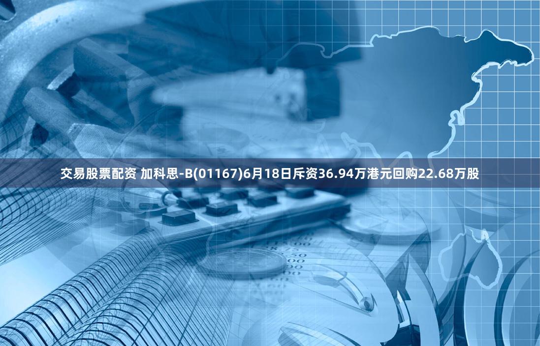 交易股票配资 加科思-B(01167)6月18日斥资36.94万港元回购22.68万股