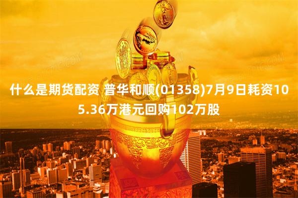 什么是期货配资 普华和顺(01358)7月9日耗资105.36万港元回购102万股