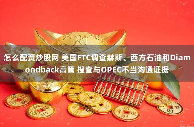 怎么配资炒股网 美国FTC调查赫斯、西方石油和Diamondback高管 搜查与OPEC不当沟通证据