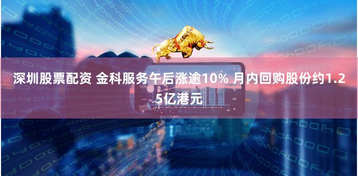 深圳股票配资 金科服务午后涨逾10% 月内回购股份约1.25亿港元