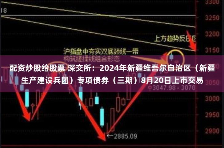 配资炒股给股票 深交所：2024年新疆维吾尔自治区（新疆生产建设兵团）专项债券（三期）8月20日上市交易