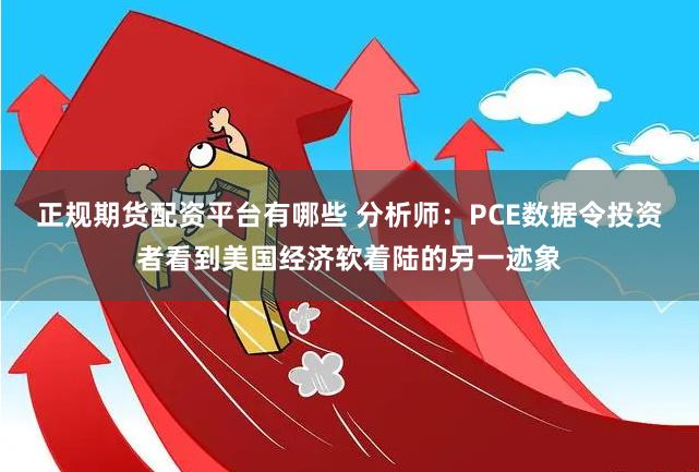 正规期货配资平台有哪些 分析师：PCE数据令投资者看到美国经济软着陆的另一迹象