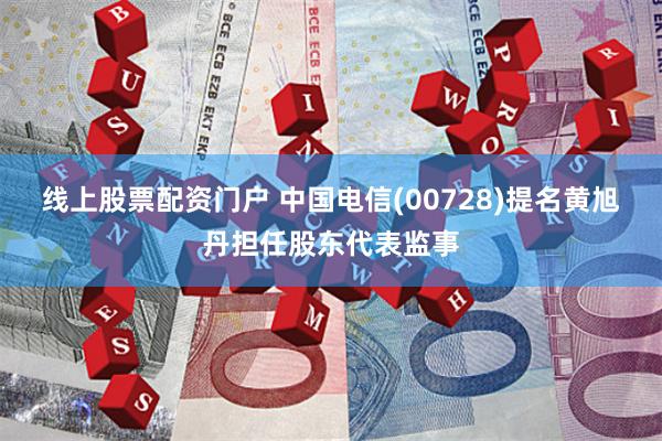 线上股票配资门户 中国电信(00728)提名黄旭丹担任股东代表监事