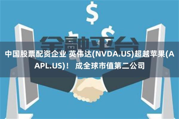 中国股票配资企业 英伟达(NVDA.US)超越苹果(AAPL.US)！ 成全球市值第二公司