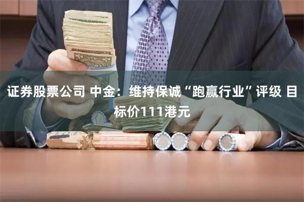 证券股票公司 中金：维持保诚“跑赢行业”评级 目标价111港元