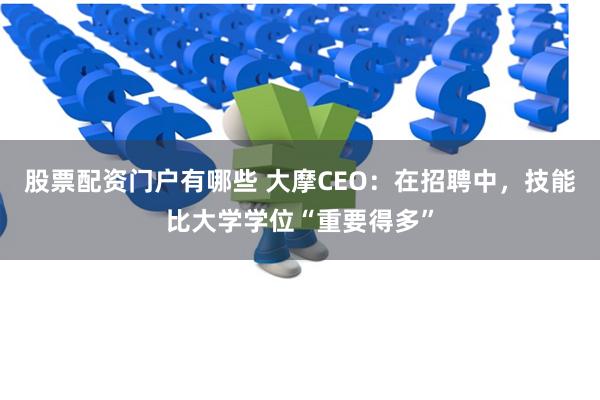 股票配资门户有哪些 大摩CEO：在招聘中，技能比大学学位“重要得多”