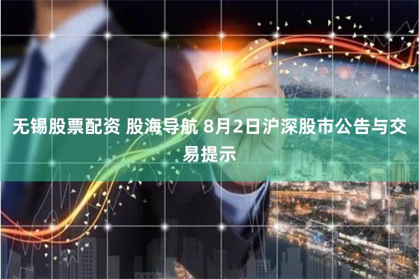 无锡股票配资 股海导航 8月2日沪深股市公告与交易提示