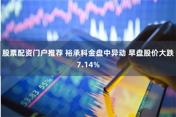 股票配资门户推荐 裕承科金盘中异动 早盘股价大跌7.14%