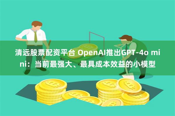 清远股票配资平台 OpenAI推出GPT-4o mini：当前最强大、最具成本效益的小模型