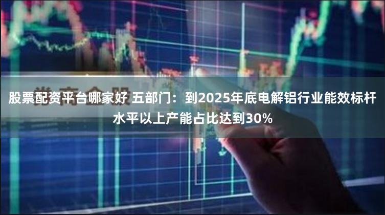 股票配资平台哪家好 五部门：到2025年底电解铝行业能效标杆水平以上产能占比达到30%