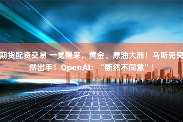 期货配资交易 一觉醒来，黄金、原油大涨！马斯克突然出手！OpenAI：“断然不同意”！