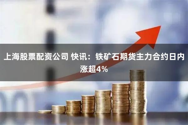 上海股票配资公司 快讯：铁矿石期货主力合约日内涨超4%