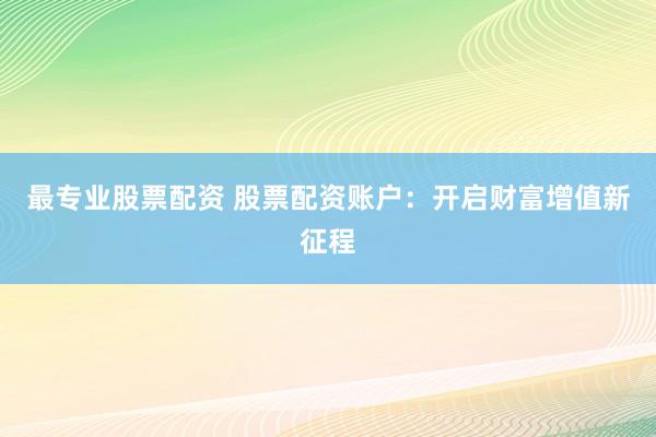 最专业股票配资 股票配资账户：开启财富增值新征程