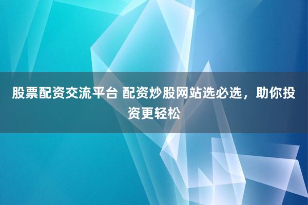 股票配资交流平台 配资炒股网站选必选，助你投资更轻松