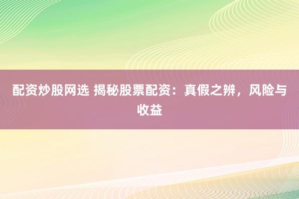 配资炒股网选 揭秘股票配资：真假之辨，风险与收益