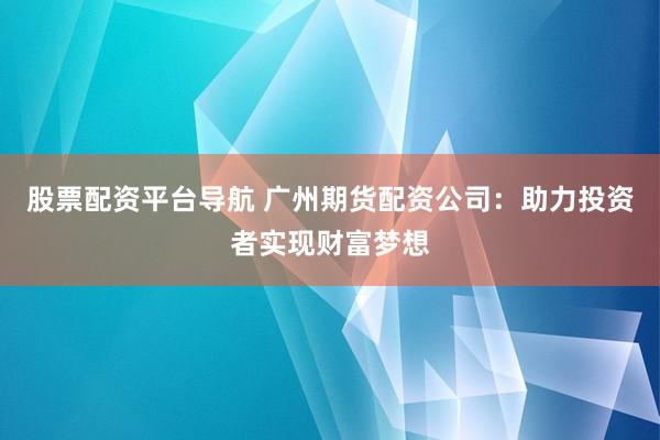 股票配资平台导航 广州期货配资公司：助力投资者实现财富梦想