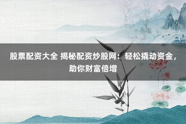 股票配资大全 揭秘配资炒股网：轻松撬动资金，助你财富倍增