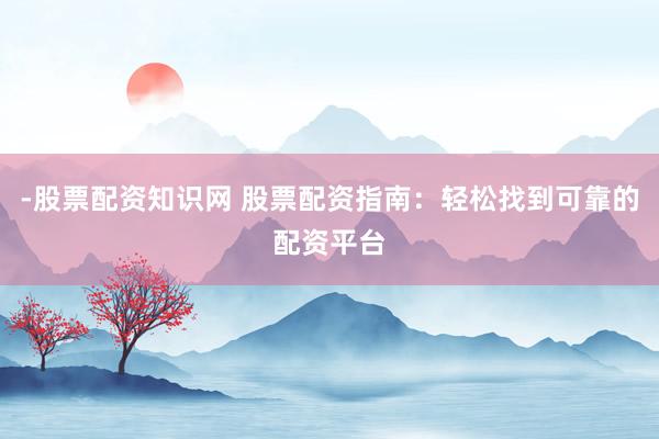 -股票配资知识网 股票配资指南：轻松找到可靠的配资平台