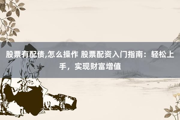 股票有配债,怎么操作 股票配资入门指南：轻松上手，实现财富增值