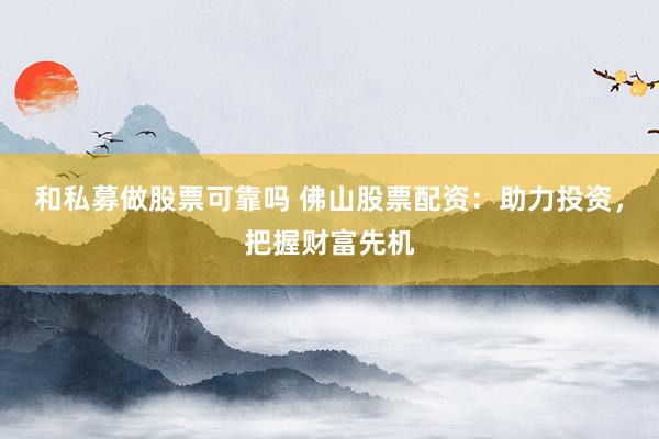 和私募做股票可靠吗 佛山股票配资：助力投资，把握财富先机