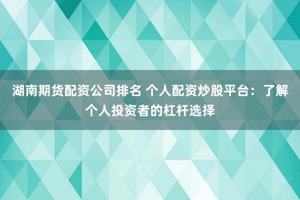 湖南期货配资公司排名 个人配资炒股平台：了解个人投资者的杠杆选择