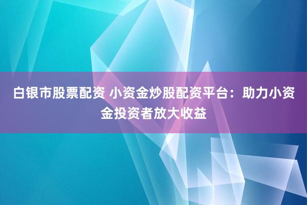 白银市股票配资 小资金炒股配资平台：助力小资金投资者放大收益